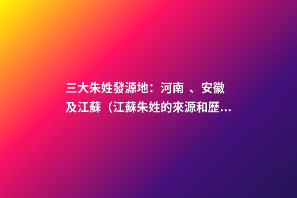 三大朱姓發源地：河南、安徽及江蘇（江蘇朱姓的來源和歷史）